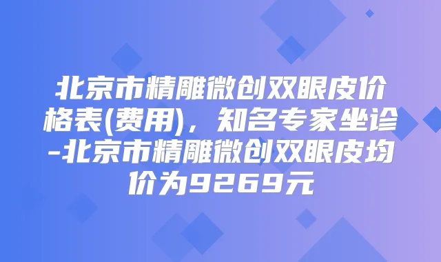北京市精雕微创双眼皮价格表(费用)，知名专家坐诊-北京市精雕微创双眼皮均价为9269元