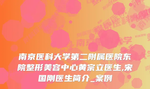 南京医科大学第二附属医院东院整形美容中心黄宗立医生,宋国刚医生简介_案例