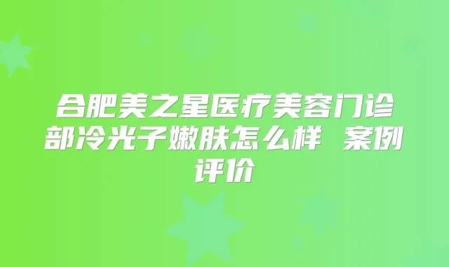 合肥美之星医疗美容门诊部冷光子嫩肤怎么样 案例评价