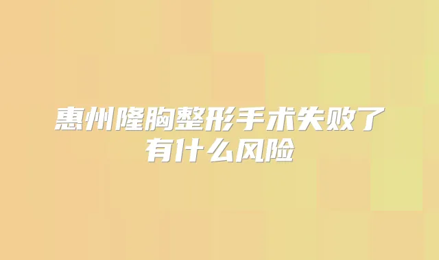惠州隆胸整形手术失败了有什么风险