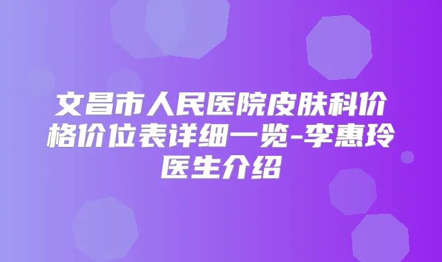 文昌市人民医院皮肤科价格价位表详细一览-李惠玲医生介绍