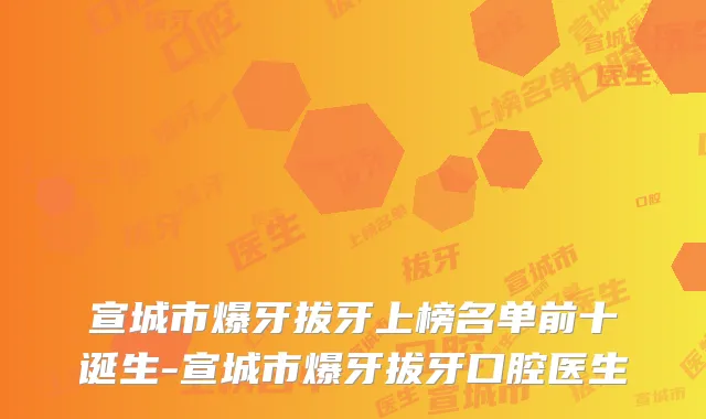 宣城市爆牙拔牙上榜名单前十诞生-宣城市爆牙拔牙口腔医生