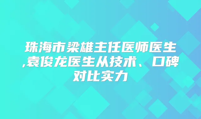 珠海市梁雄主任医师医生,袁俊龙医生从技术、口碑对比实力