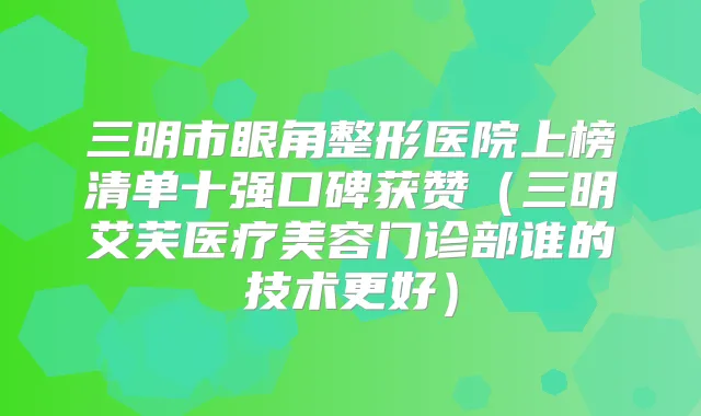三明市眼角整形医院上榜清单十强口碑获赞(三明艾芙医疗美容门诊部谁的技术更好)