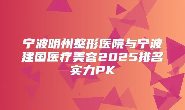 宁波明州整形医院与宁波建国医疗美容2025排名实力PK