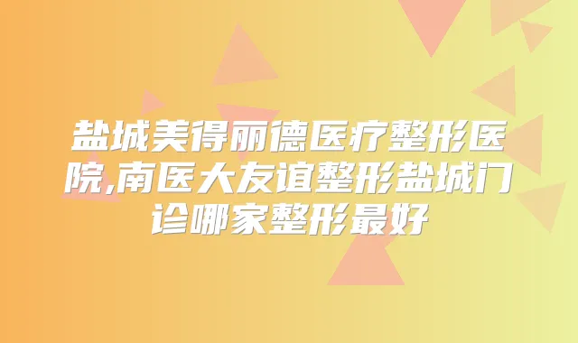 盐城美得丽德医疗整形医院,南医大友谊整形盐城门诊哪家整形好