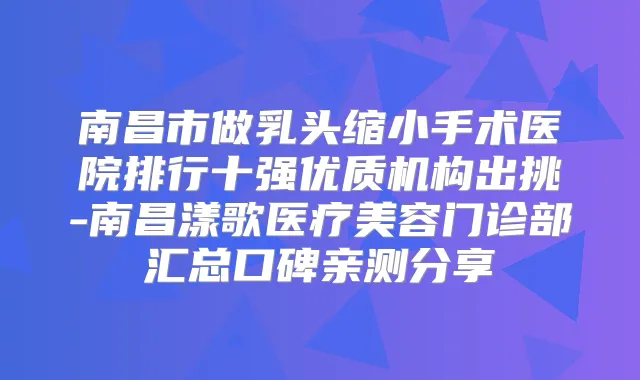 南昌市做乳头缩小手术医院排行十强优质机构出挑-南昌漾歌医疗美容门诊部汇总口碑亲测分享