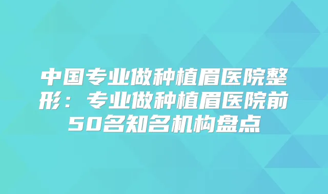 中国专业做种植眉医院整形：专业做种植眉医院前50名知名机构盘点