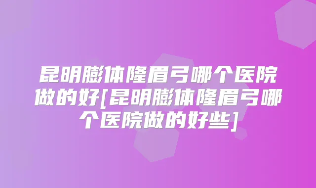 昆明膨体隆眉弓哪个医院做的好[昆明膨体隆眉弓哪个医院做的好些]