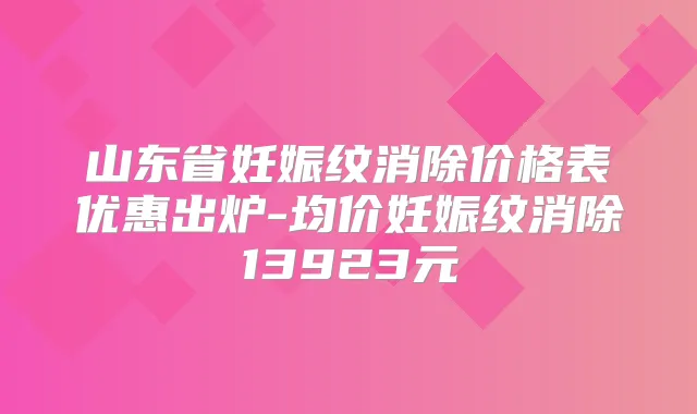 山东省妊娠纹消除价格表优惠出炉-均价妊娠纹消除13923元