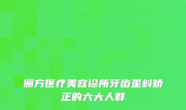俪方医疗美容诊所牙齿歪斜矫正的六大人群