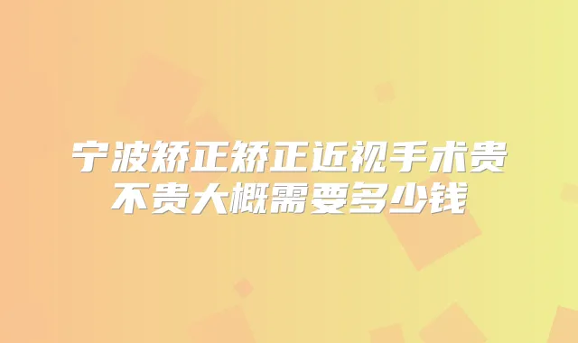 宁波矫正矫正近视手术贵不贵大概需要多少钱