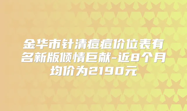 金华市针清痘痘价位表有名新版倾情巨献-近8个月均价为2190元