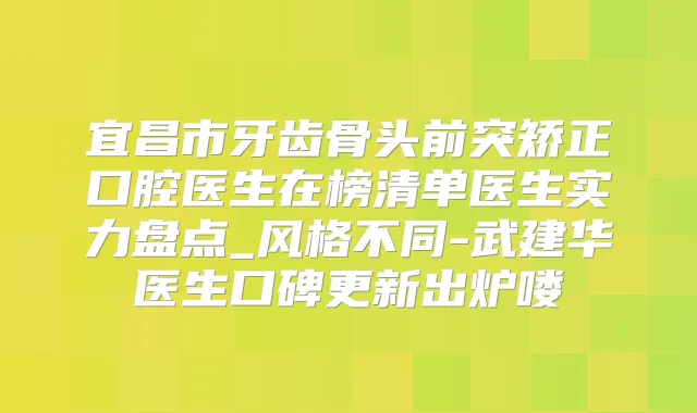 宜昌市牙齿骨头前突矫正口腔医生在榜清单医生实力盘点_风格不同-武建华医生口碑更新出炉喽