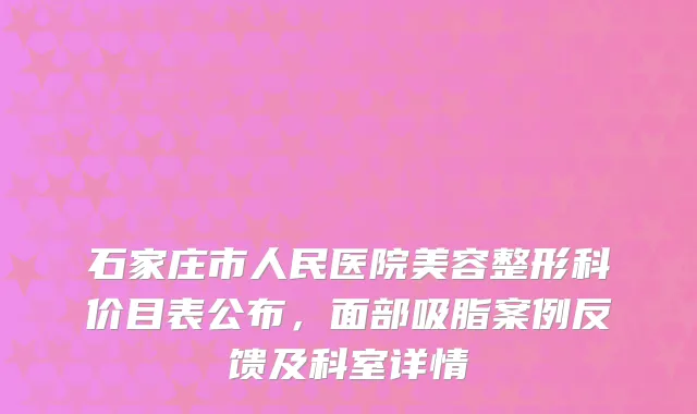 石家庄市人民医院美容整形科价目表公布,面部吸脂案例反馈及科室详情