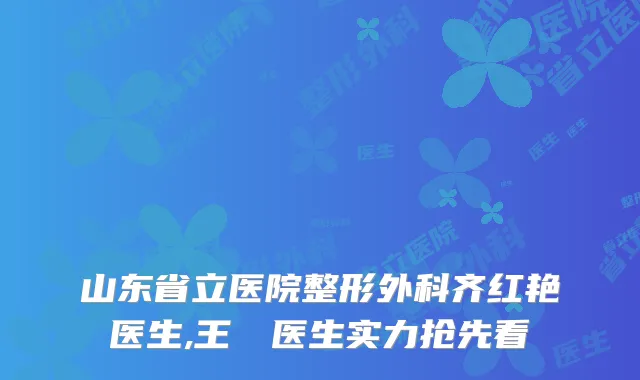 山东省立医院整形外科齐红艳医生,王禛禛医生实力抢先看