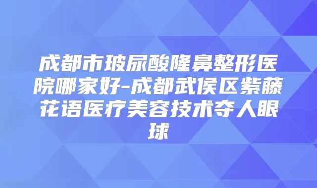 成都市玻尿酸隆鼻整形医院哪家好-成都武侯区紫藤花语医疗美容技术夺人眼球