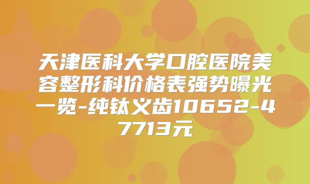 天津医科大学口腔医院美容整形科价格表强势曝光一览-纯钛义齿10652-47713元