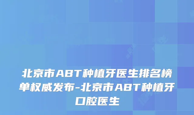 北京市ABT种植牙医生排名榜单发布-北京市ABT种植牙口腔医生