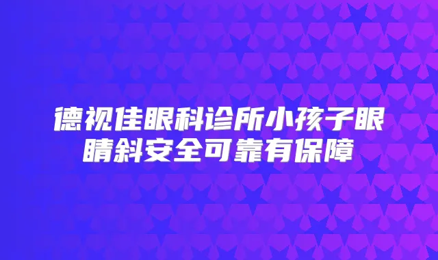 德视佳眼科诊所小孩子眼睛斜安全可靠有保障