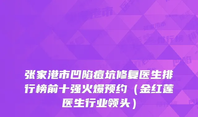 张家港市凹陷痘坑修复医生排行榜前十强火爆预约(金红莲医生行业领头)