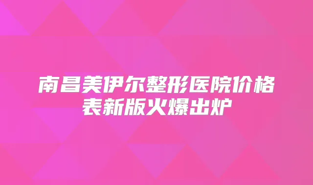 南昌美伊尔整形医院价格表新版火爆出炉