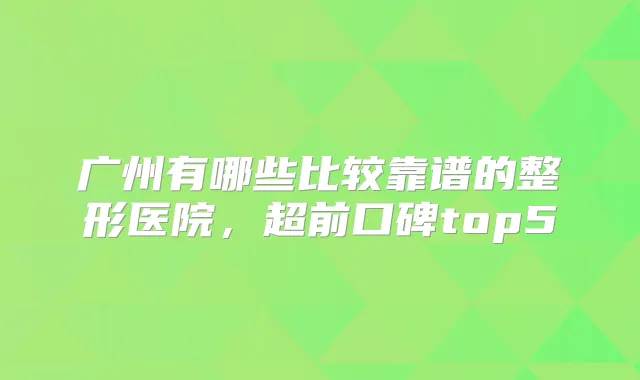 广州有哪些比较靠谱的整形医院,超前口碑top5