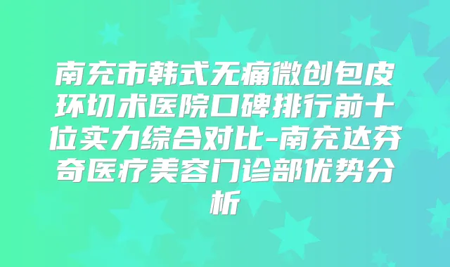 南充市韩式微创包皮环切术医院口碑排行前十位实力综合对比-南充达芬奇医疗美容门诊部优势分析