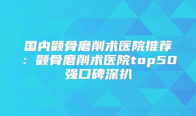 国内颧骨磨削术医院推荐：颧骨磨削术医院top50强口碑深扒