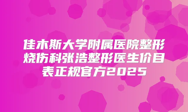 佳木斯大学附属医院整形烧伤科张浩整形医生价目表正规官方2025