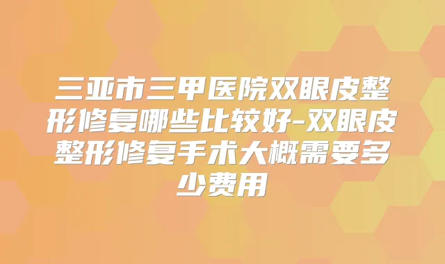 三亚市三甲医院双眼皮整形修复哪些比较好-双眼皮整形修复手术大概需要多少费用