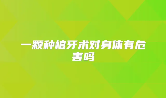 一颗种植牙术对身体有危害吗