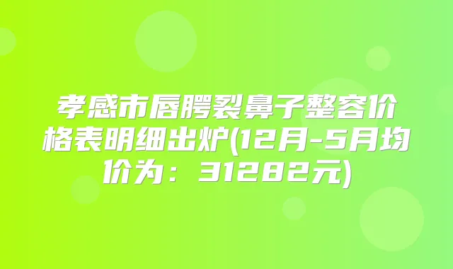 孝感市唇腭裂鼻子整容价格表明细出炉(12月-5月均价为：31282元)
