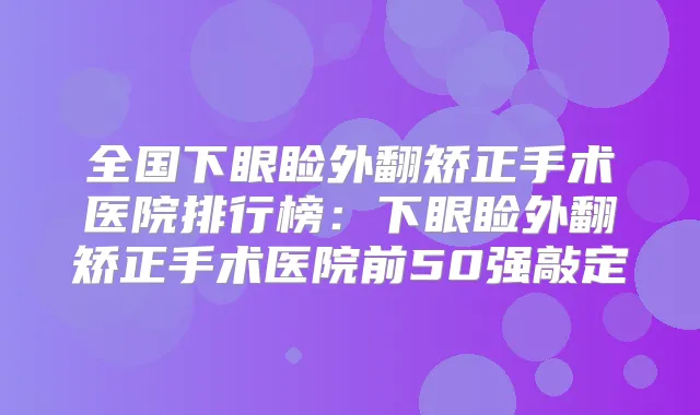全国下眼睑外翻矫正手术医院排行榜:下眼睑外翻矫正手术医院前50强敲定
