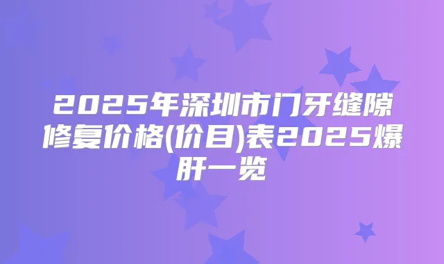 2025年深圳市门牙缝隙修复价格(价目)表2025爆肝一览