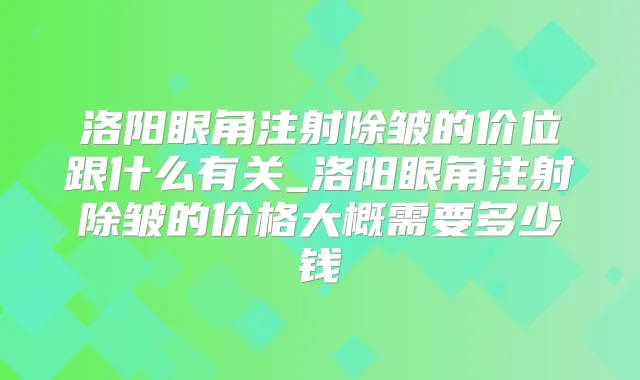 洛阳眼角注射除皱的价位跟什么有关_洛阳眼角注射除皱的价格大概需要多少钱