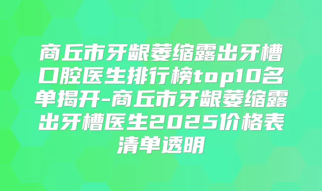 商丘市牙龈萎缩露出牙槽口腔医生排行榜top10名单揭开-商丘市牙龈萎缩露出牙槽医生2025价格表清单透明