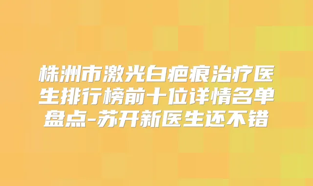 株洲市激光白疤痕医生排行榜前十位详情名单盘点-苏开新医生还不错