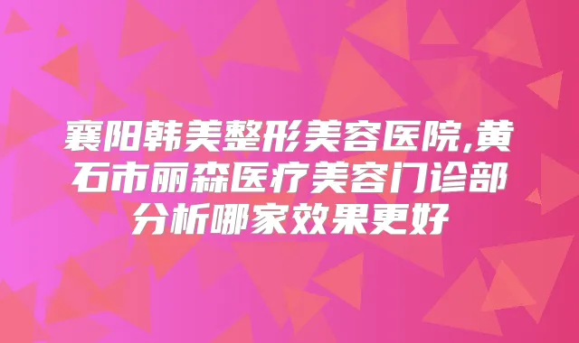 襄阳韩美整形美容医院,黄石市丽森医疗美容门诊部分析哪家效果更好