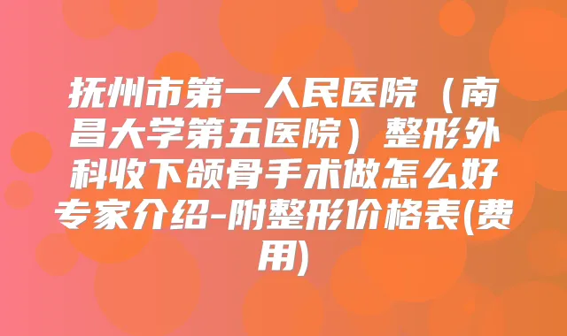 抚州市第一人民医院(南昌大学第五医院)整形外科收下颌骨手术做怎么好专家介绍-附整形价格表(费用)