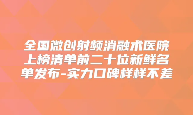全国微创射频消融术医院上榜清单前二十位新鲜名单发布-实力口碑样样不差
