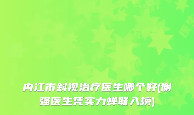 内江市斜视医生哪个好(谢强医生凭实力蝉联入榜)