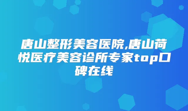 唐山整形美容医院,唐山荷悦医疗美容诊所专家top口碑在线