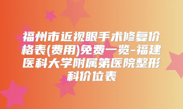 福州市近视眼手术修复价格表(费用)免费一览-福建医科大学附属第医院整形科价位表