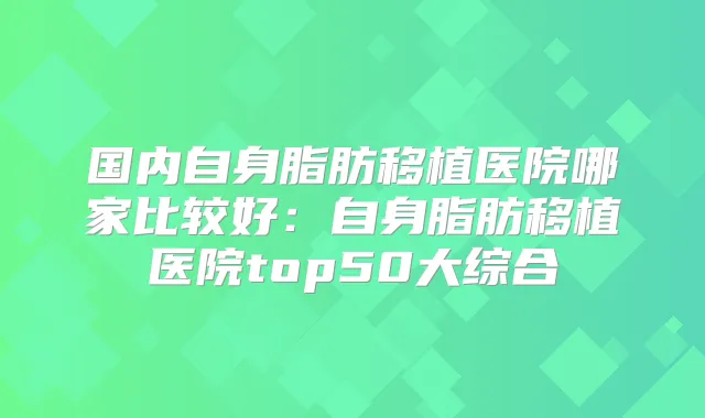 国内自身脂肪移植医院哪家比较好:自身脂肪移植医院top50大综合