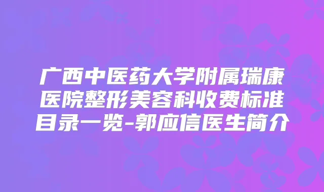 广西中医药大学附属瑞康医院整形美容科收费标准目录一览-郭应信医生简介