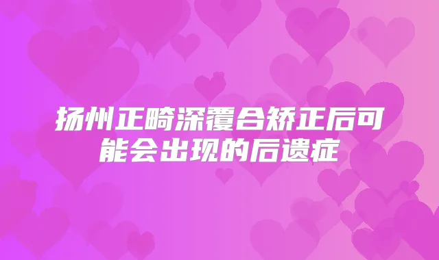 扬州正畸深覆合矫正后可能会出现的后遗症