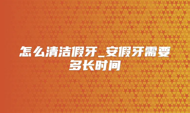 怎么清洁假牙_安假牙需要多长时间