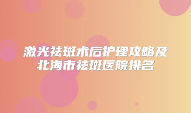 激光祛斑术后护理攻略及北海市祛斑医院排名