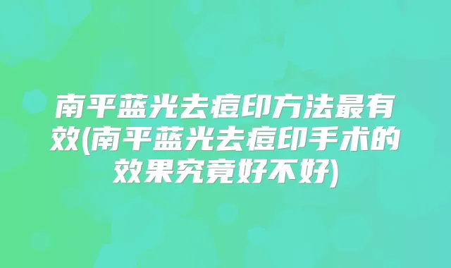 南平蓝光去痘印方法有效(南平蓝光去痘印手术的效果究竟好不好)